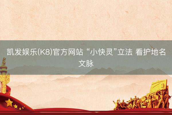 凯发娱乐(K8)官方网站 “小快灵”立法 看护地名文脉