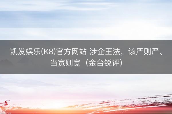 凯发娱乐(K8)官方网站 涉企王法，该严则严、当宽则宽（金台锐评）