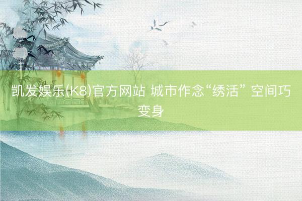 凯发娱乐(K8)官方网站 城市作念“绣活” 空间巧变身