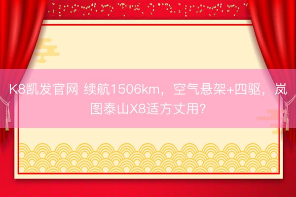 K8凯发官网 续航1506km，空气悬架+四驱，岚图泰山X8适方丈用？