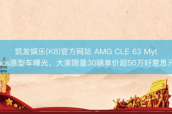 凯发娱乐(K8)官方网站 AMG CLE 63 Mythos原型车曝光,大家限量30辆单价超50万好意思元