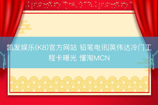 凯发娱乐(K8)官方网站 铅笔电讯|英伟达冷门工程卡曝光 懂淘MCN