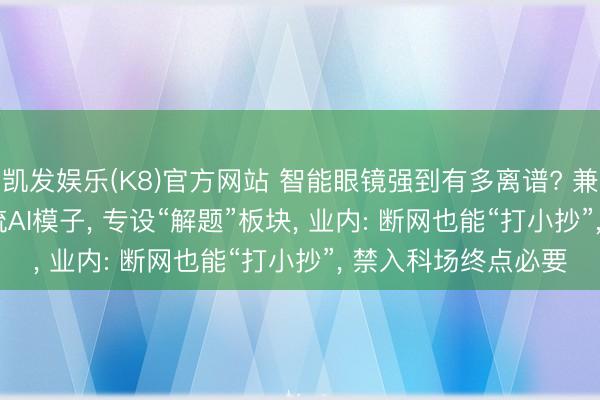 凯发娱乐(K8)官方网站 智能眼镜强到有多离谱? 兼容DeepSeek等主流AI模子， 专设“解题”板块， 业内: 断网也能“打小抄”， 禁入科场终点必要