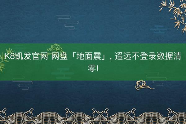 K8凯发官网 网盘「地面震」， 遥远不登录数据清零!