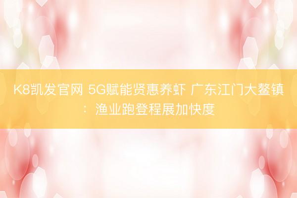 K8凯发官网 5G赋能贤惠养虾 广东江门大鳌镇：渔业跑登程展加快度