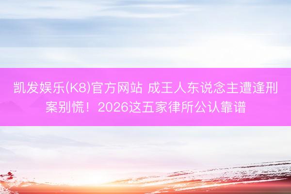 凯发娱乐(K8)官方网站 成王人东说念主遭逢刑案别慌！2026这五家律所公认靠谱