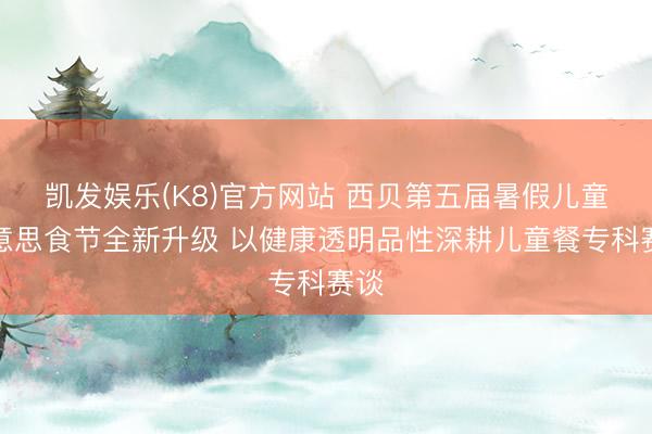 凯发娱乐(K8)官方网站 西贝第五届暑假儿童好意思食节全新升级 以健康透明品性深耕儿童餐专科赛谈