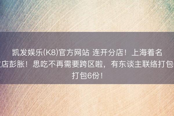 凯发娱乐(K8)官方网站 连开分店！上海着名餐饮店彭胀！思吃不再需要跨区啦，有东谈主联络打包6份！