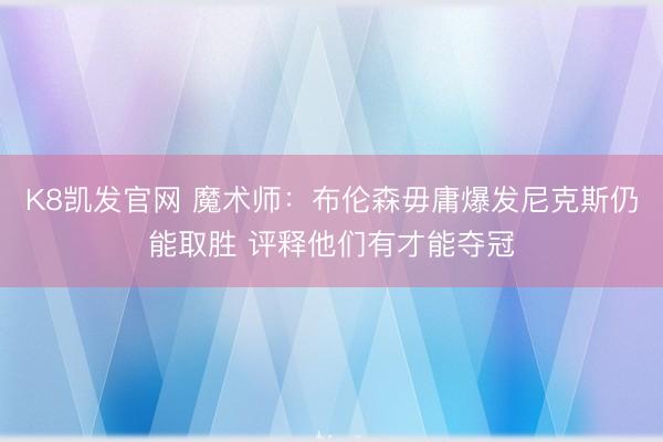 K8凯发官网 魔术师：布伦森毋庸爆发尼克斯仍能取胜 评释他们有才能夺冠