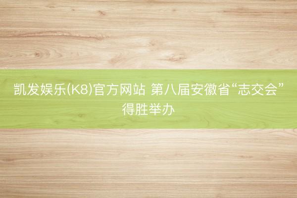 凯发娱乐(K8)官方网站 第八届安徽省“志交会”得胜举办