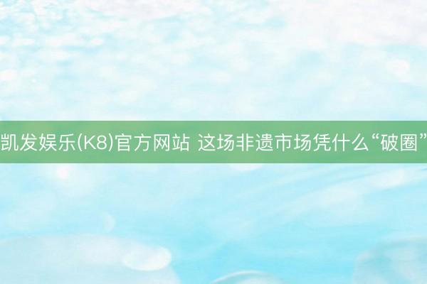 凯发娱乐(K8)官方网站 这场非遗市场凭什么“破圈”