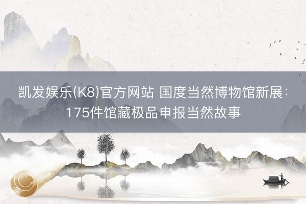 凯发娱乐(K8)官方网站 国度当然博物馆新展：175件馆藏极品申报当然故事