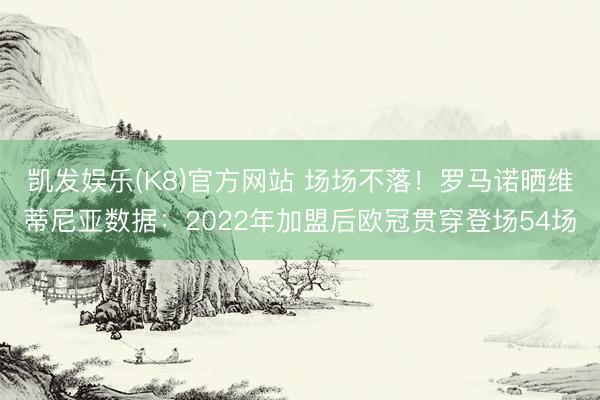 凯发娱乐(K8)官方网站 场场不落！罗马诺晒维蒂尼亚数据：2022年加盟后欧冠贯穿登场54场
