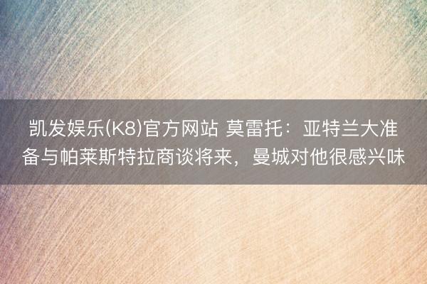 凯发娱乐(K8)官方网站 莫雷托：亚特兰大准备与帕莱斯特拉商谈将来，曼城对他很感兴味