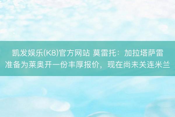 凯发娱乐(K8)官方网站 莫雷托：加拉塔萨雷准备为莱奥开一份丰厚报价，现在尚未关连米兰