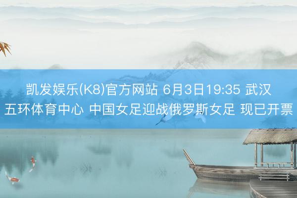 凯发娱乐(K8)官方网站 6月3日19:35 武汉五环体育中心 中国女足迎战俄罗斯女足 现已开票