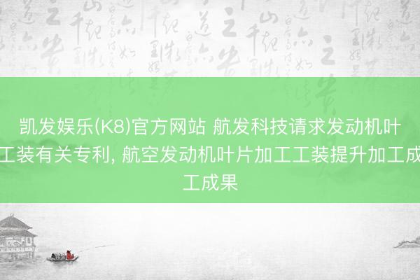 凯发娱乐(K8)官方网站 航发科技请求发动机叶片工装有关专利， 航空发动机叶片加工工装提升加工成果