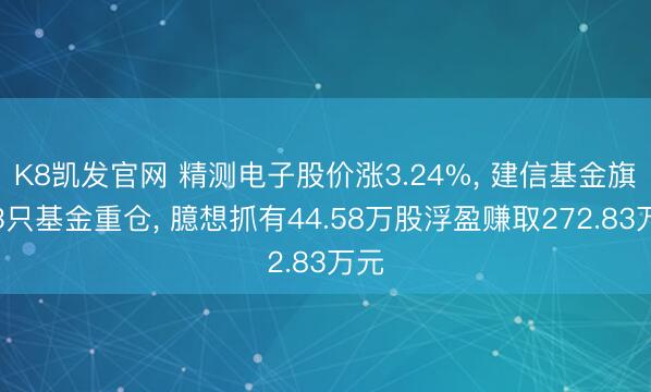 K8凯发官网 精测电子股价涨3.24%， 建信基金旗下3只基金重仓， 臆想抓有44.58万股浮盈赚取272.83万元