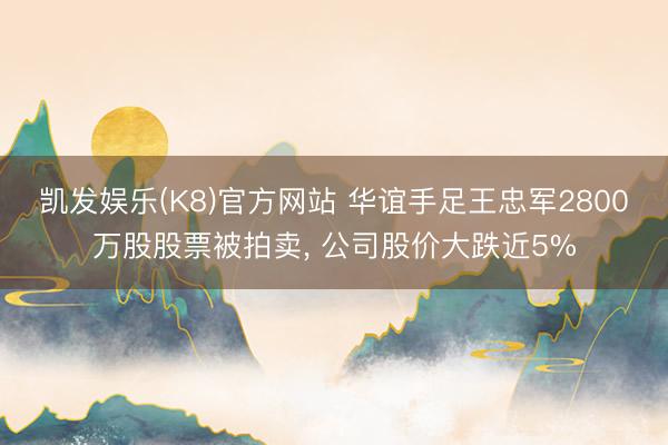 凯发娱乐(K8)官方网站 华谊手足王忠军2800万股股票被拍卖， 公司股价大跌近5%