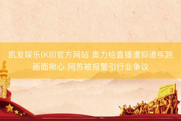 凯发娱乐(K8)官方网站 奥力给直播遭抑遏疾跑画面揪心 阿苏被报警引行业争议