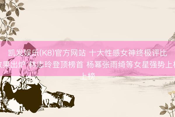 凯发娱乐(K8)官方网站 十大性感女神终极评比效果出炉 林志玲登顶榜首 杨幂张雨绮等女星强势上榜