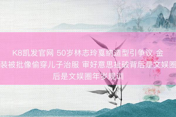 K8凯发官网 50岁林志玲戛纳造型引争议 金色蝴蝶结装被批像偷穿儿子治服 审好意思扯破背后是文娱圈年岁规训