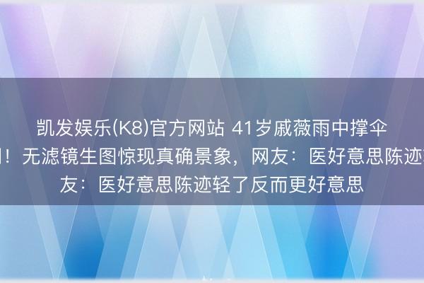 凯发娱乐(K8)官方网站 41岁戚薇雨中撑伞好意思背杀疯全网！无滤镜生图惊现真确景象，网友：医好意思陈迹轻了反而更好意思