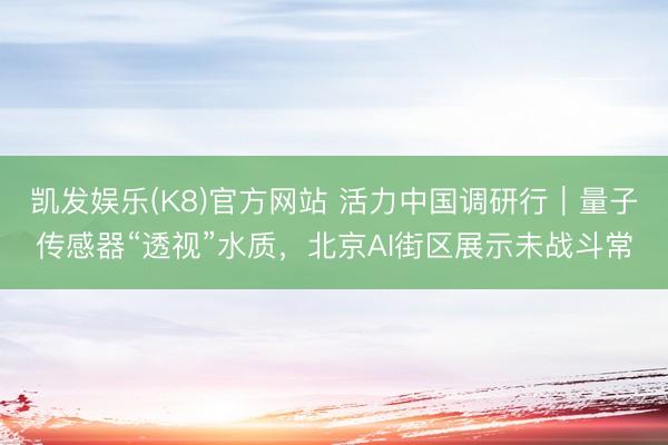 凯发娱乐(K8)官方网站 活力中国调研行｜量子传感器“透视”水质，北京AI街区展示未战斗常