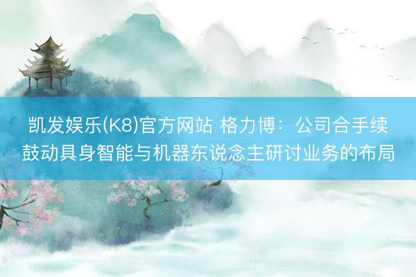 凯发娱乐(K8)官方网站 格力博：公司合手续鼓动具身智能与机器东说念主研讨业务的布局