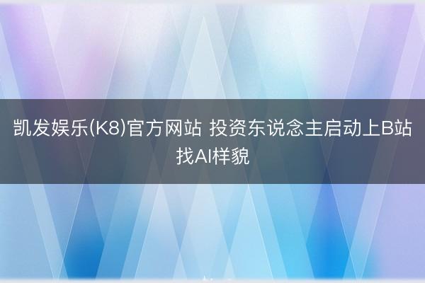 凯发娱乐(K8)官方网站 投资东说念主启动上B站找AI样貌