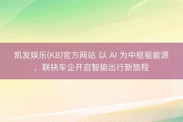 凯发娱乐(K8)官方网站 以 AI 为中枢驱能源，联袂车企开启智能出行新旅程