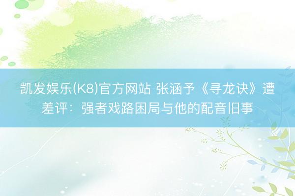 凯发娱乐(K8)官方网站 张涵予《寻龙诀》遭差评:强者戏路困局与他的配音旧事