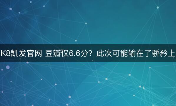 K8凯发官网 豆瓣仅6.6分？此次可能输在了骄矜上