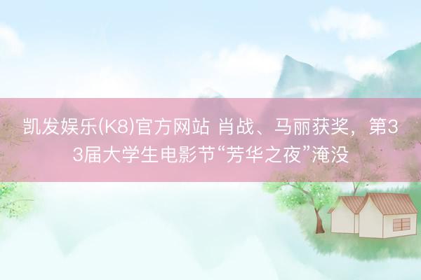 凯发娱乐(K8)官方网站 肖战、马丽获奖，第33届大学生电影节“芳华之夜”淹没