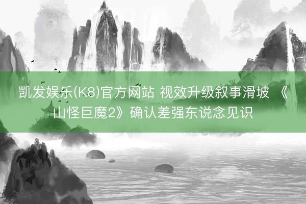 凯发娱乐(K8)官方网站 视效升级叙事滑坡 《山怪巨魔2》确认差强东说念见识