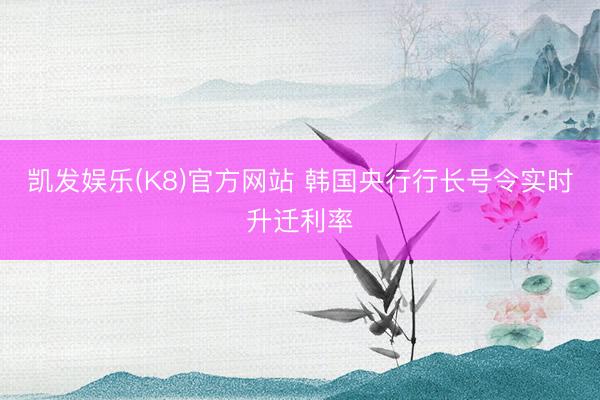 凯发娱乐(K8)官方网站 韩国央行行长号令实时升迁利率