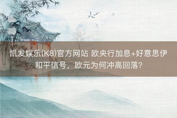凯发娱乐(K8)官方网站 欧央行加息+好意思伊和平信号，欧元为何冲高回落？