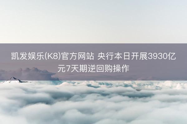 凯发娱乐(K8)官方网站 央行本日开展3930亿元7天期逆回购操作