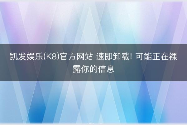 凯发娱乐(K8)官方网站 速即卸载! 可能正在裸露你的信息