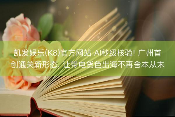 凯发娱乐(K8)官方网站 AI秒级核验! 广州首创通关新形态， 让带电货色出海不再舍本从末