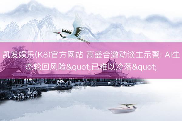 凯发娱乐(K8)官方网站 高盛合激动谈主示警: AI生态轮回风险"已难以冷落"