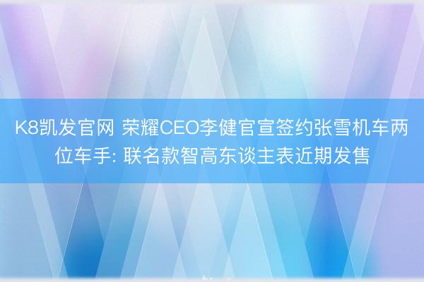 K8凯发官网 荣耀CEO李健官宣签约张雪机车两位车手: 联名款智高东谈主表近期发售