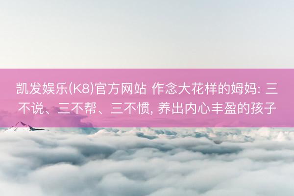 凯发娱乐(K8)官方网站 作念大花样的姆妈: 三不说、三不帮、三不惯, 养出内心丰盈的孩子