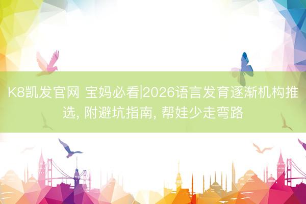 K8凯发官网 宝妈必看|2026语言发育逐渐机构推选， 附避坑指南， 帮娃少走弯路
