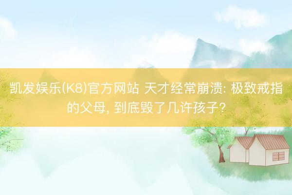 凯发娱乐(K8)官方网站 天才经常崩溃: 极致戒指的父母， 到底毁了几许孩子?