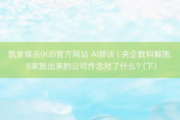 凯发娱乐(K8)官方网站 AI频谈 | 央企数科解围: 6家跑出来的公司作念对了什么? (下)