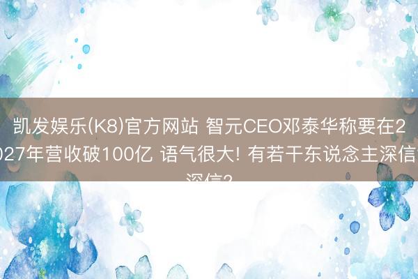 凯发娱乐(K8)官方网站 智元CEO邓泰华称要在2027年营收破100亿 语气很大! 有若干东说念主深信?