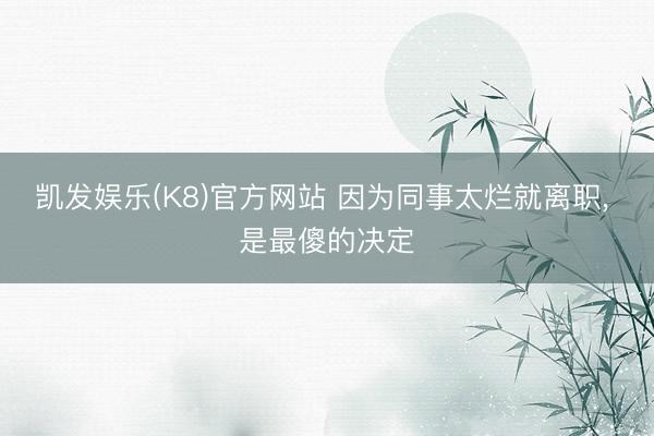 凯发娱乐(K8)官方网站 因为同事太烂就离职, 是最傻的决定