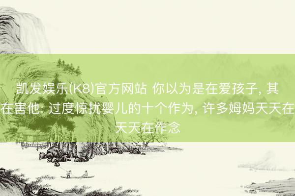 凯发娱乐(K8)官方网站 你以为是在爱孩子, 其实是在害他: 过度惊扰婴儿的十个作为, 许多姆妈天天在作念