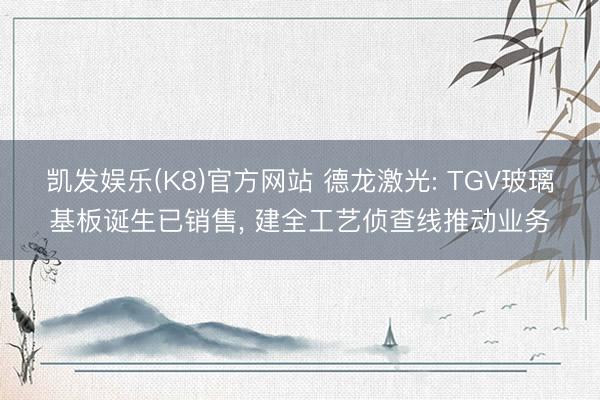 凯发娱乐(K8)官方网站 德龙激光: TGV玻璃基板诞生已销售， 建全工艺侦查线推动业务